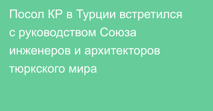 Посол КР в Турции встретился с руководством Союза инженеров и архитекторов тюркского мира