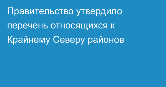 Правительство утвердило перечень относящихся к Крайнему Северу районов