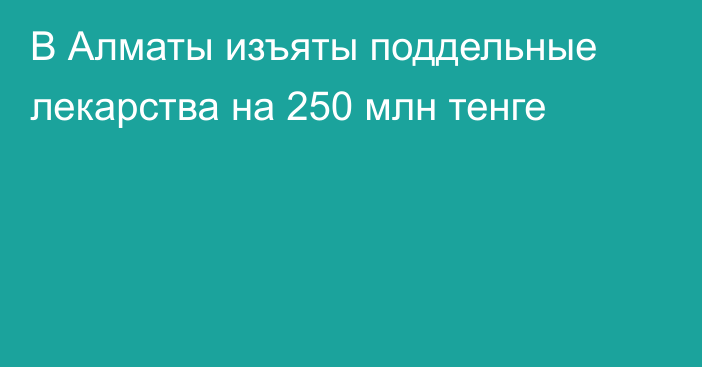 В Алматы изъяты поддельные лекарства на 250 млн тенге