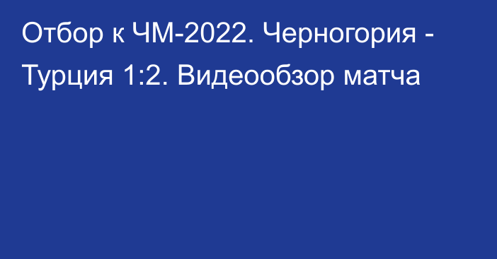 Отбор к ЧМ-2022. Черногория - Турция 1:2. Видеообзор матча
