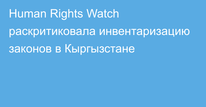 Human Rights Watch раскритиковала инвентаризацию законов в Кыргызстане