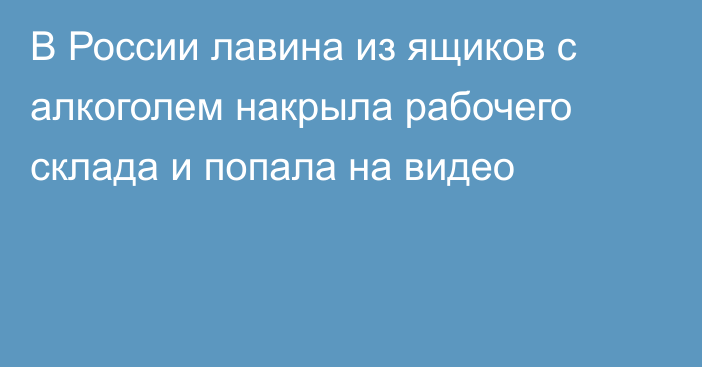 В России лавина из ящиков с алкоголем накрыла рабочего склада и попала на видео