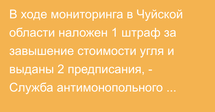 В ходе мониторинга в Чуйской области наложен 1 штраф за завышение стоимости угля и выданы 2 предписания, - Служба антимонопольного регулирования