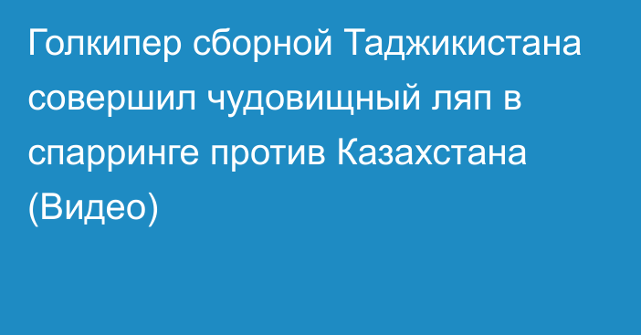 Голкипер сборной Таджикистана совершил чудовищный ляп в спарринге против Казахстана (Видео)