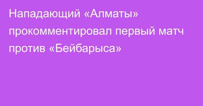 Нападающий «Алматы» прокомментировал первый матч против «Бейбарыса»