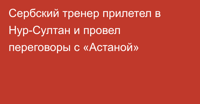 Сербский тренер прилетел в Нур-Султан и провел переговоры с «Астаной»