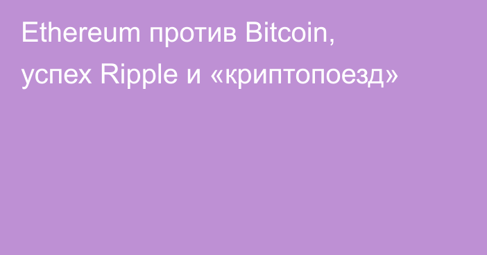 Ethereum против Bitcoin, успех Ripple и «криптопоезд»