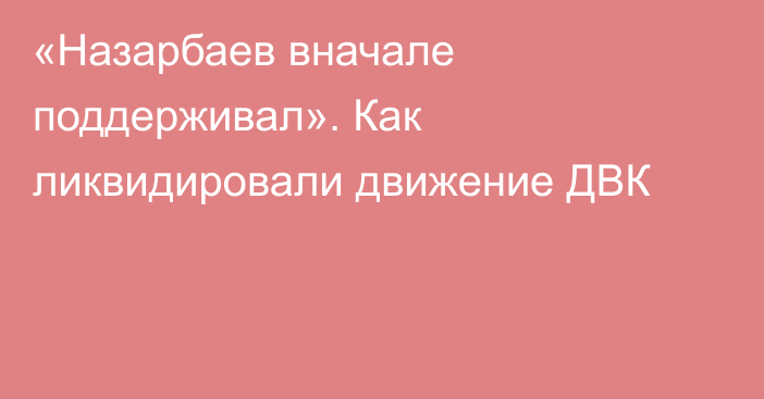 «Назарбаев вначале поддерживал». Как ликвидировали движение ДВК