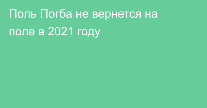 Поль Погба не вернется на поле в 2021 году