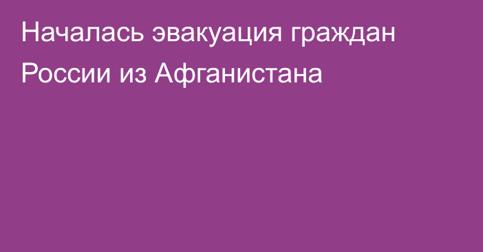 Началась эвакуация граждан России из Афганистана