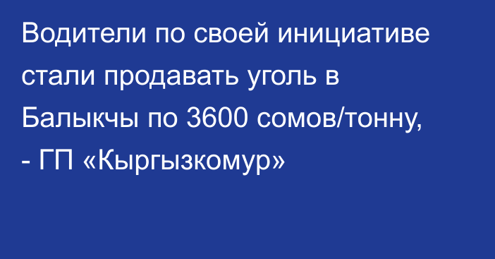 Водители по своей инициативе стали продавать уголь в Балыкчы по 3600 сомов/тонну, - ГП «Кыргызкомур»