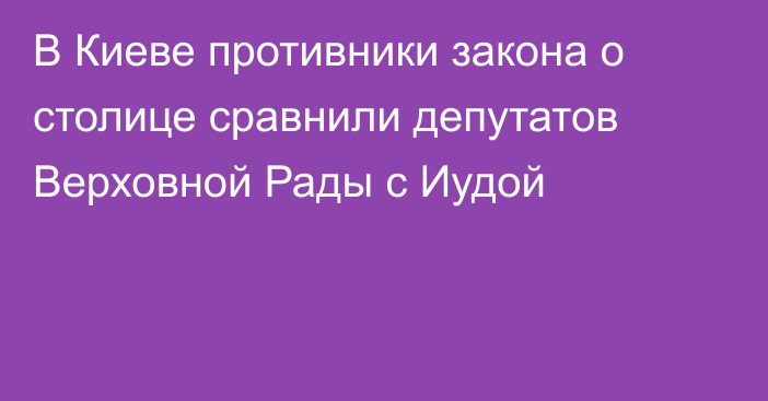 В Киеве противники закона о столице сравнили депутатов Верховной Рады с Иудой