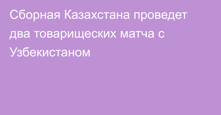 Сборная Казахстана проведет два товарищеских матча с Узбекистаном