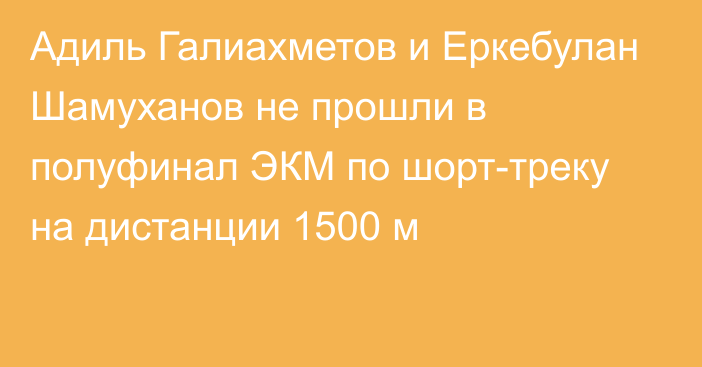 Адиль Галиахметов и Еркебулан Шамуханов не прошли в полуфинал ЭКМ по шорт-треку на дистанции 1500 м