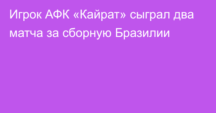 Игрок АФК «Кайрат» сыграл два матча за сборную Бразилии