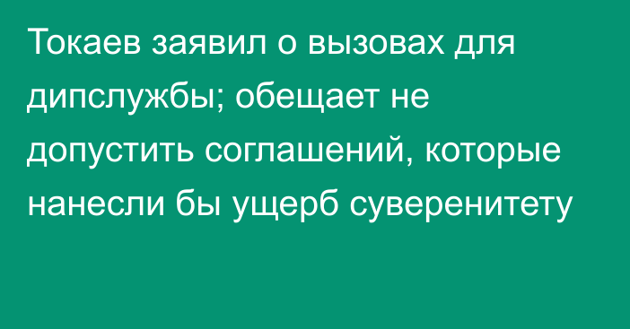 Токаев заявил о вызовах для дипслужбы; обещает не допустить соглашений, которые нанесли бы ущерб суверенитету