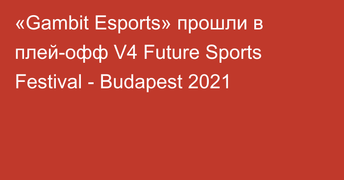 «Gambit Esports» прошли в плей-офф V4 Future Sports Festival - Budapest 2021