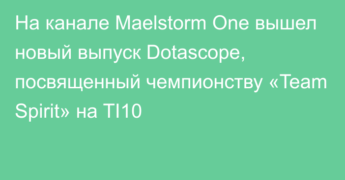 На канале Maelstorm One вышел новый выпуск Dotascope, посвященный чемпионству «Team Spirit» на TI10