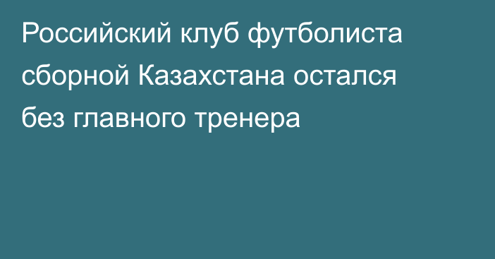 Российский клуб футболиста сборной Казахстана остался без главного тренера