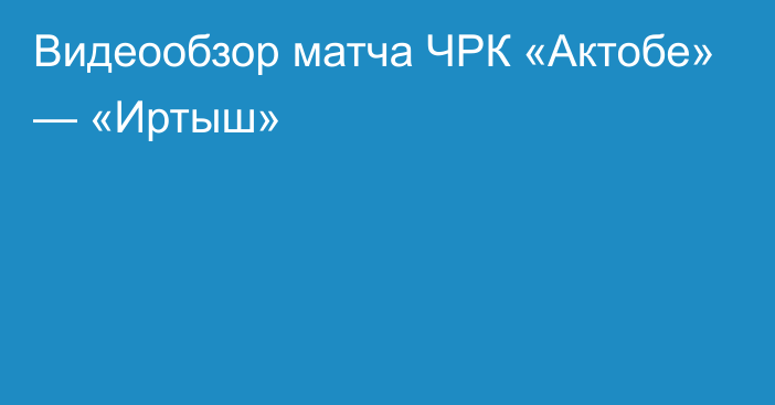 Видеообзор матча ЧРК «Актобе» — «Иртыш»