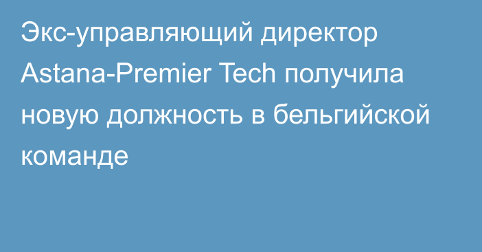 Экс-управляющий директор Astana-Premier Tech получила новую должность в бельгийской команде