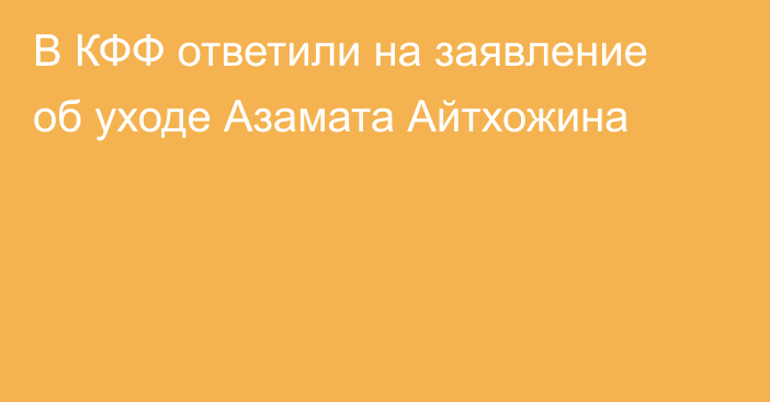 В КФФ ответили на заявление об уходе Азамата Айтхожина