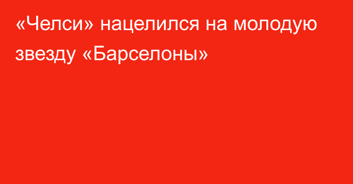 «Челси» нацелился на молодую звезду «Барселоны»