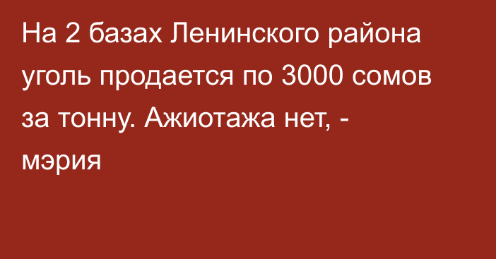 На 2 базах Ленинского района уголь продается по 3000 сомов за тонну. Ажиотажа  нет, - мэрия