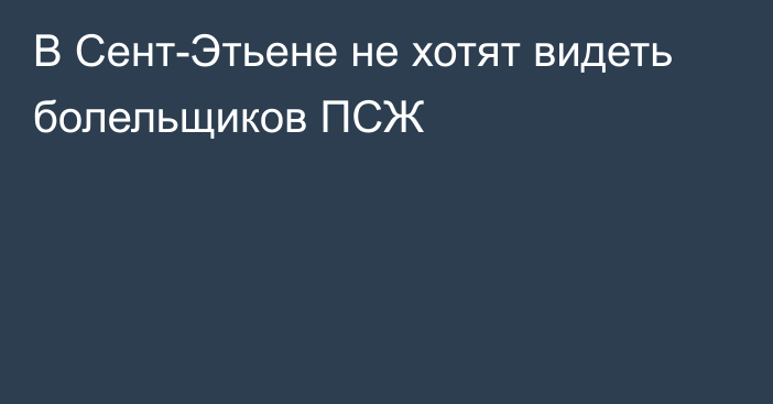 В Сент-Этьене не хотят видеть болельщиков ПСЖ