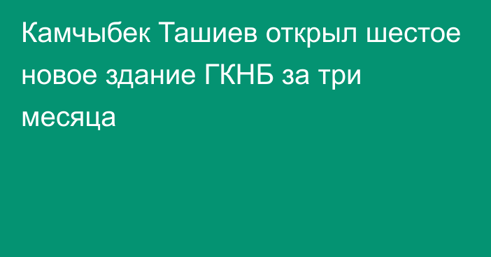 Камчыбек Ташиев открыл шестое новое здание ГКНБ за три месяца