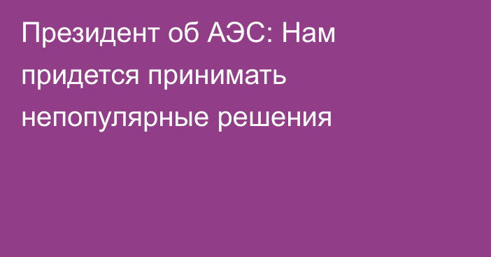 Президент об АЭС: Нам придется принимать непопулярные решения