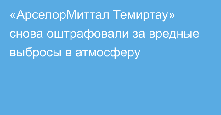«АрселорМиттал Темиртау» снова оштрафовали за вредные выбросы в атмосферу