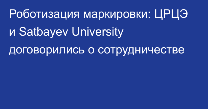 Роботизация маркировки: ЦРЦЭ и Satbayev University договорились о сотрудничестве