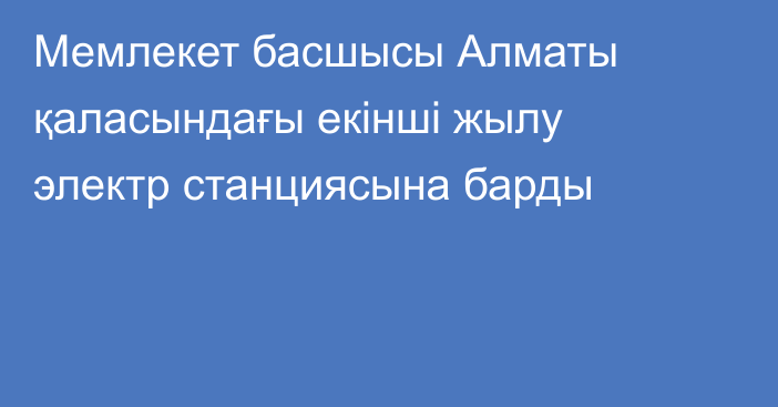 Мемлекет басшысы Алматы қаласындағы екінші жылу электр станциясына барды