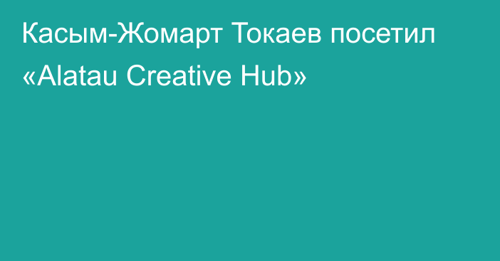 Касым-Жомарт Токаев посетил «Alatau Creative Hub»