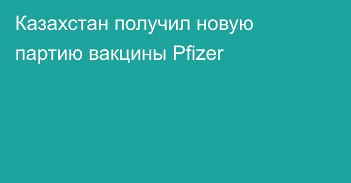 Казахстан получил новую партию вакцины Рfizer