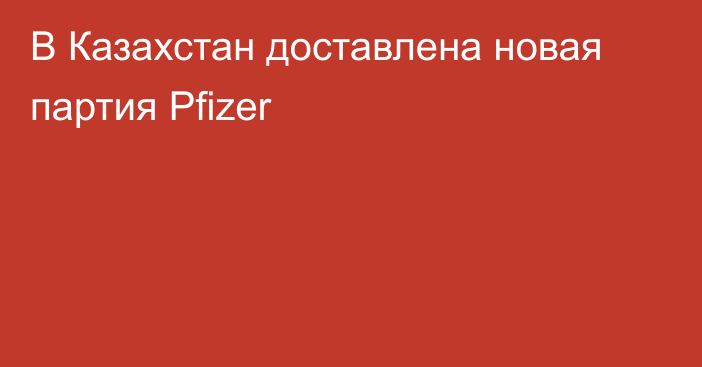 В Казахстан доставлена новая партия Pfizer