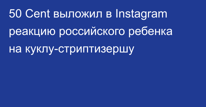 50 Cent выложил в Instagram реакцию российского ребенка на куклу-стриптизершу