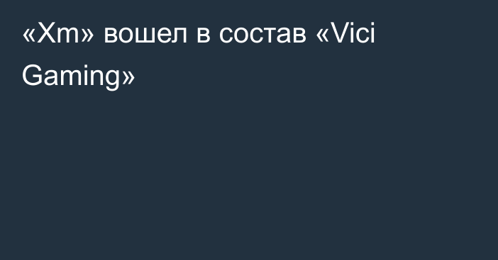 «Xm» вошел в состав «Vici Gaming»