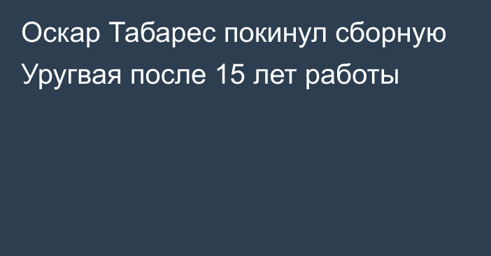 Оскар Табарес покинул сборную Уругвая после 15 лет работы