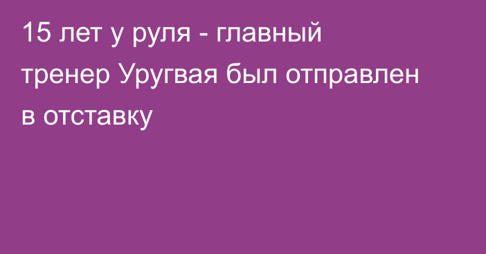 15 лет у руля - главный тренер Уругвая был отправлен в отставку