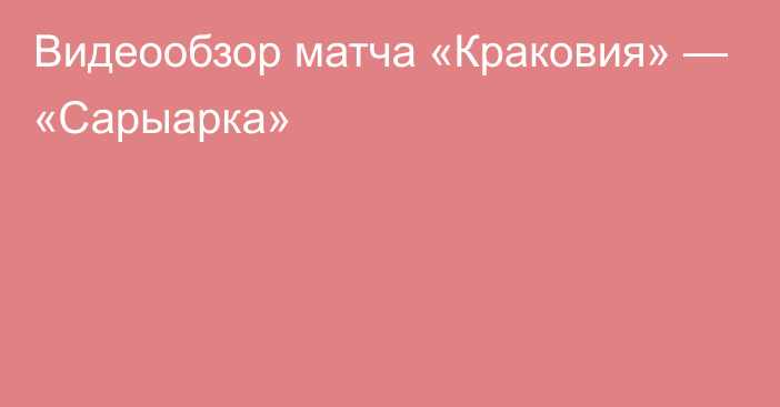 Видеообзор матча «Краковия» — «Сарыарка»