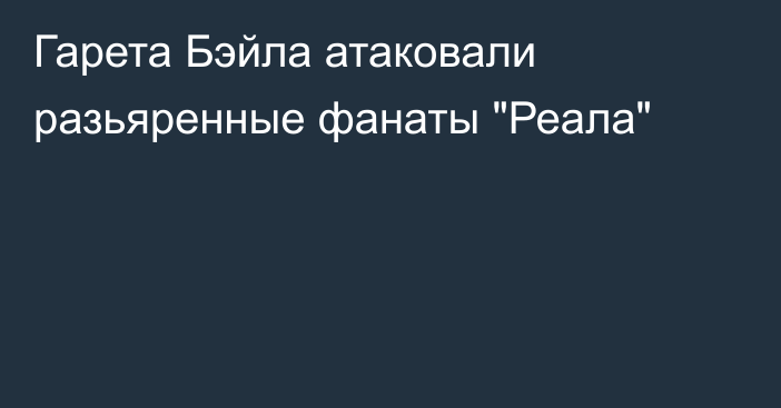 Гарета Бэйла атаковали разьяренные фанаты 