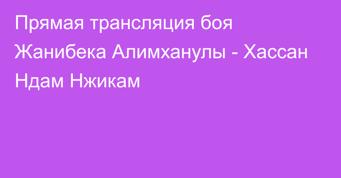 Прямая трансляция боя Жанибека Алимханулы - Хассан Ндам Нжикам