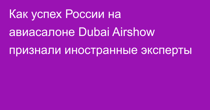 Как успех России на авиасалоне Dubai Airshow признали иностранные эксперты