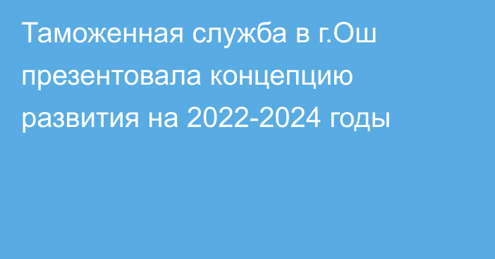 Таможенная служба в г.Ош презентовала концепцию развития на 2022-2024 годы