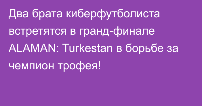 Два брата киберфутболиста встретятся в гранд-финале ALAMAN: Turkestan в борьбе за чемпион трофея!