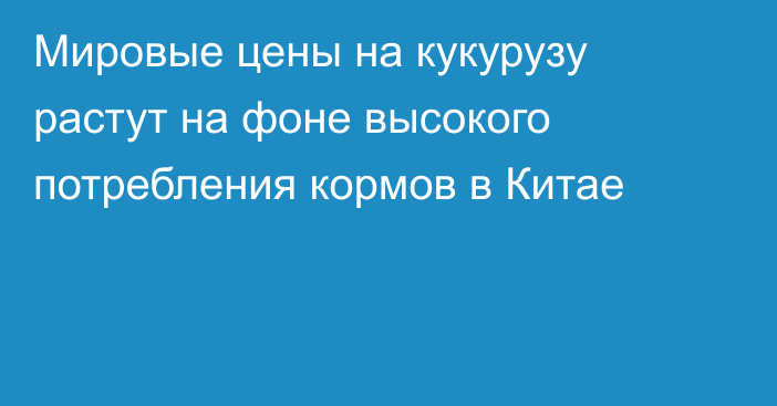 Мировые цены на кукурузу растут на фоне высокого потребления кормов в Китае