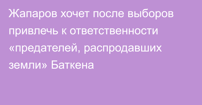 Жапаров хочет после выборов привлечь к ответственности «предателей, распродавших земли» Баткена