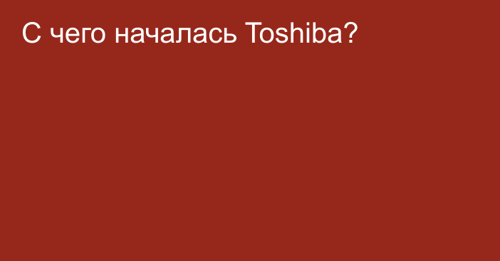 С чего началась Toshiba?